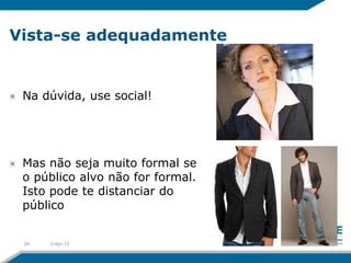 Vista-se adequadamente


 Na dúvida, use social!




 Mas não seja muito formal se
 o público alvo não for formal.
 Isto pode te distanciar do
 público


 26   2-Apr-12
 