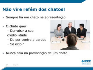 Não vire refém dos chatos!
 Sempre há um chato na apresentação

 O chato quer:
 – Derrubar a sua
 credibilidade
 – De por contra a parede
 – Se exibir

 Nunca caia na provocação de um chato!


 28   2-Apr-12
 