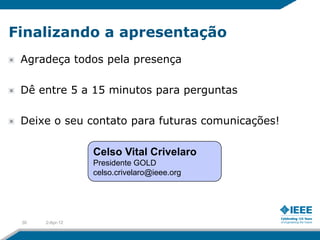 Finalizando a apresentação
 Agradeça todos pela presença

 Dê entre 5 a 15 minutos para perguntas

 Deixe o seu contato para futuras comunicações!

                 Celso Vital Crivelaro
                 Presidente GOLD
                 celso.crivelaro@ieee.org




 30   2-Apr-12
 