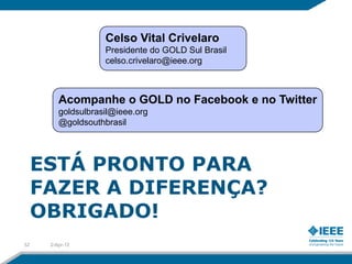 Celso Vital Crivelaro
                    Presidente do GOLD Sul Brasil
                    celso.crivelaro@ieee.org



         Acompanhe o GOLD no Facebook e no Twitter
         goldsulbrasil@ieee.org
         @goldsouthbrasil




     ESTÁ PRONTO PARA
     FAZER A DIFERENÇA?
     OBRIGADO!
32    2-Apr-12
 