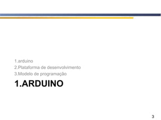 3
1.ARDUINO
1.arduino
2.Plataforma de desenvolvimento
3.Modelo de programação
 