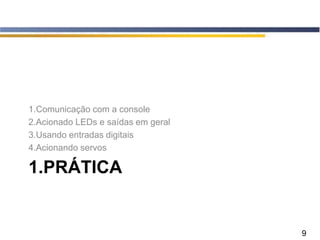 9
1.PRÁTICA
1.Comunicação com a console
2.Acionado LEDs e saídas em geral
3.Usando entradas digitais
4.Acionando servos
 