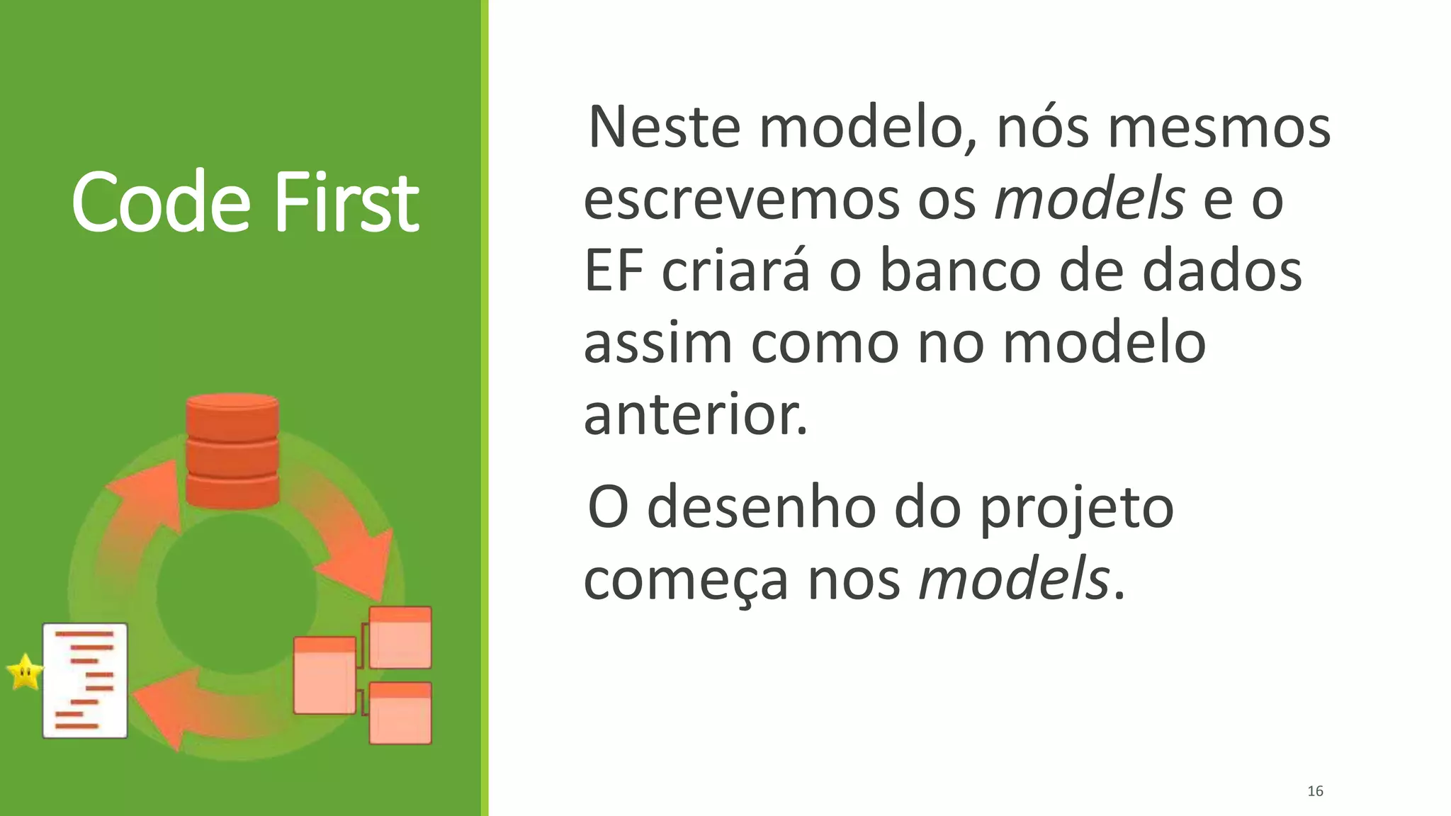 Code First
Neste modelo, nós mesmos
escrevemos os models e o
EF criará o banco de dados
assim como no modelo
anterior.
O desenho do projeto
começa nos models.
16
 