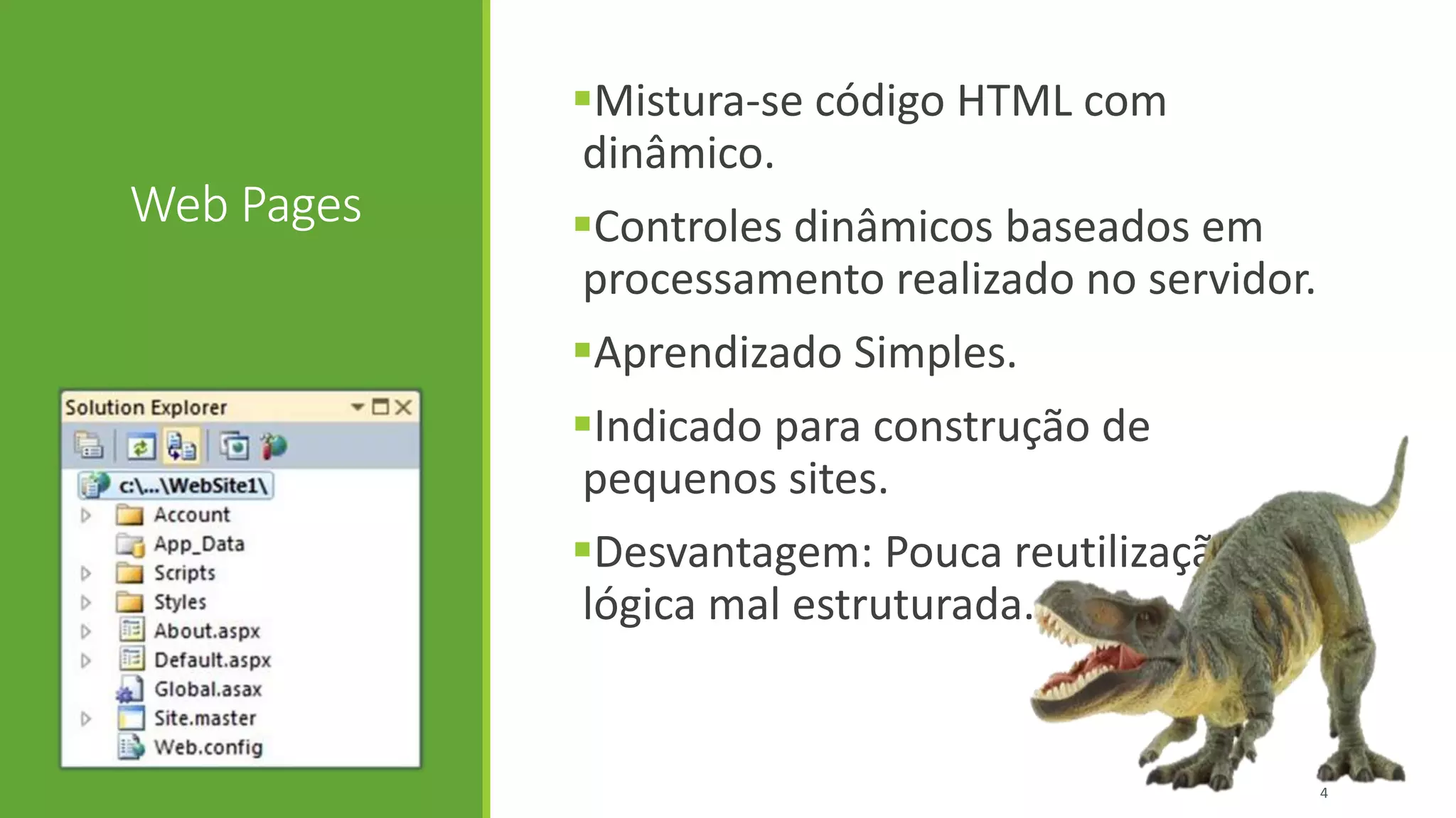 Web Pages
Mistura-se código HTML com
dinâmico.
Controles dinâmicos baseados em
processamento realizado no servidor.
Aprendizado Simples.
Indicado para construção de
pequenos sites.
Desvantagem: Pouca reutilização,
lógica mal estruturada.
4
 