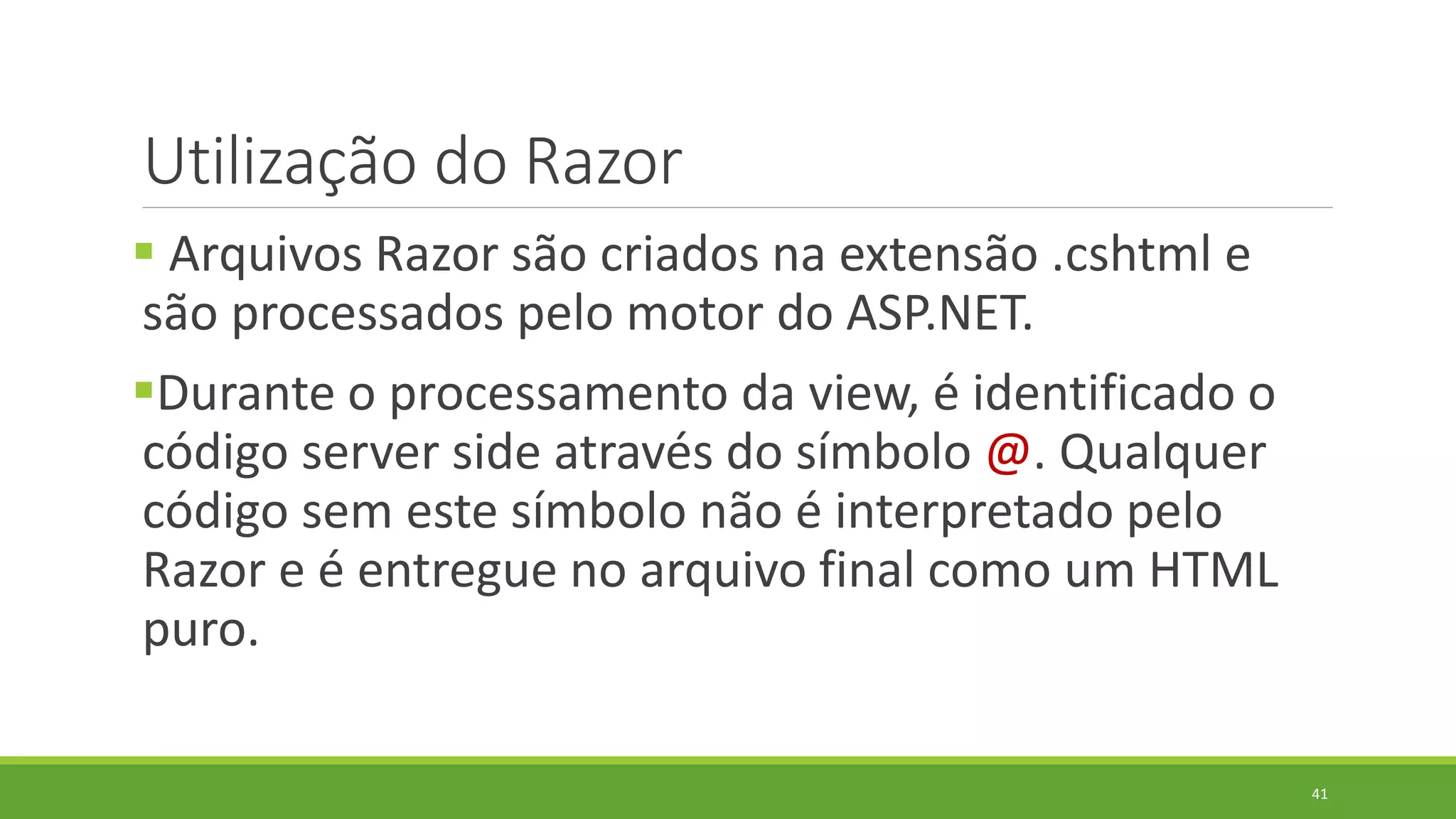 Utilização do Razor
 Arquivos Razor são criados na extensão .cshtml e
são processados pelo motor do ASP.NET.
Durante o processamento da view, é identificado o
código server side através do símbolo @. Qualquer
código sem este símbolo não é interpretado pelo
Razor e é entregue no arquivo final como um HTML
puro.
41
 