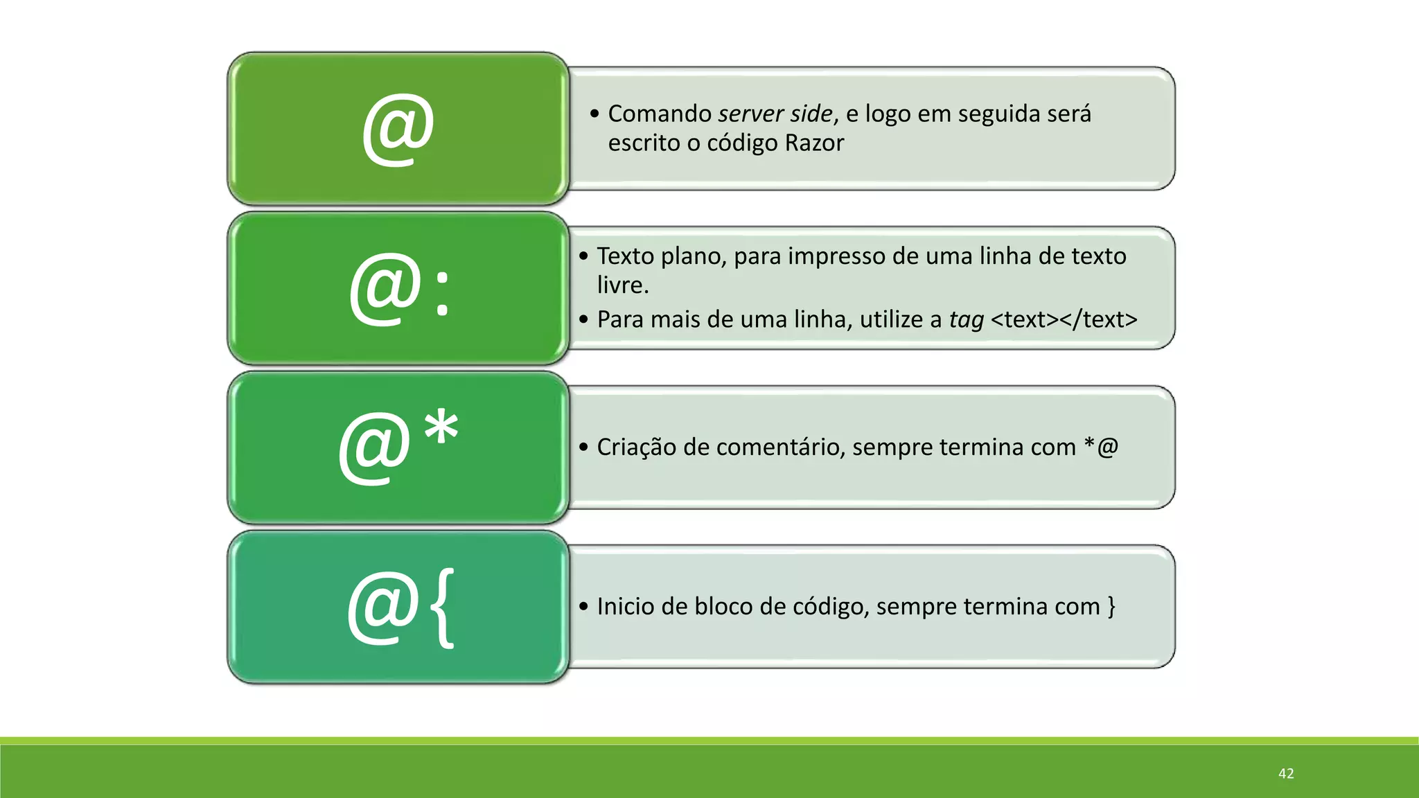 • Comando server side, e logo em seguida será
escrito o código Razor@
• Texto plano, para impresso de uma linha de texto
livre.
• Para mais de uma linha, utilize a tag <text></text>@:
• Criação de comentário, sempre termina com *@
@*
• Inicio de bloco de código, sempre termina com }
@{
42
 