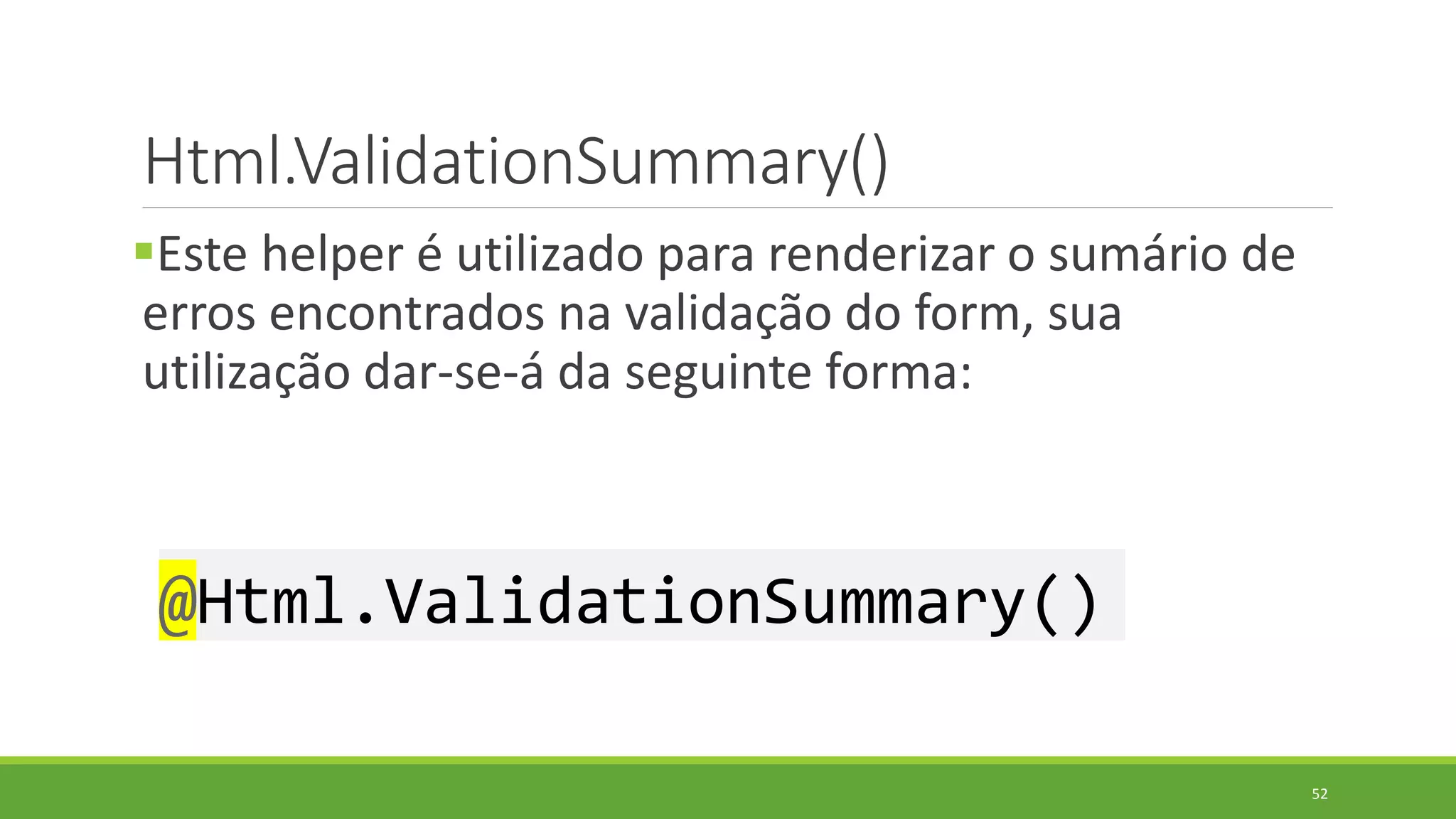 Html.ValidationSummary()
Este helper é utilizado para renderizar o sumário de
erros encontrados na validação do form, sua
utilização dar-se-á da seguinte forma:
@Html.ValidationSummary()
52
 