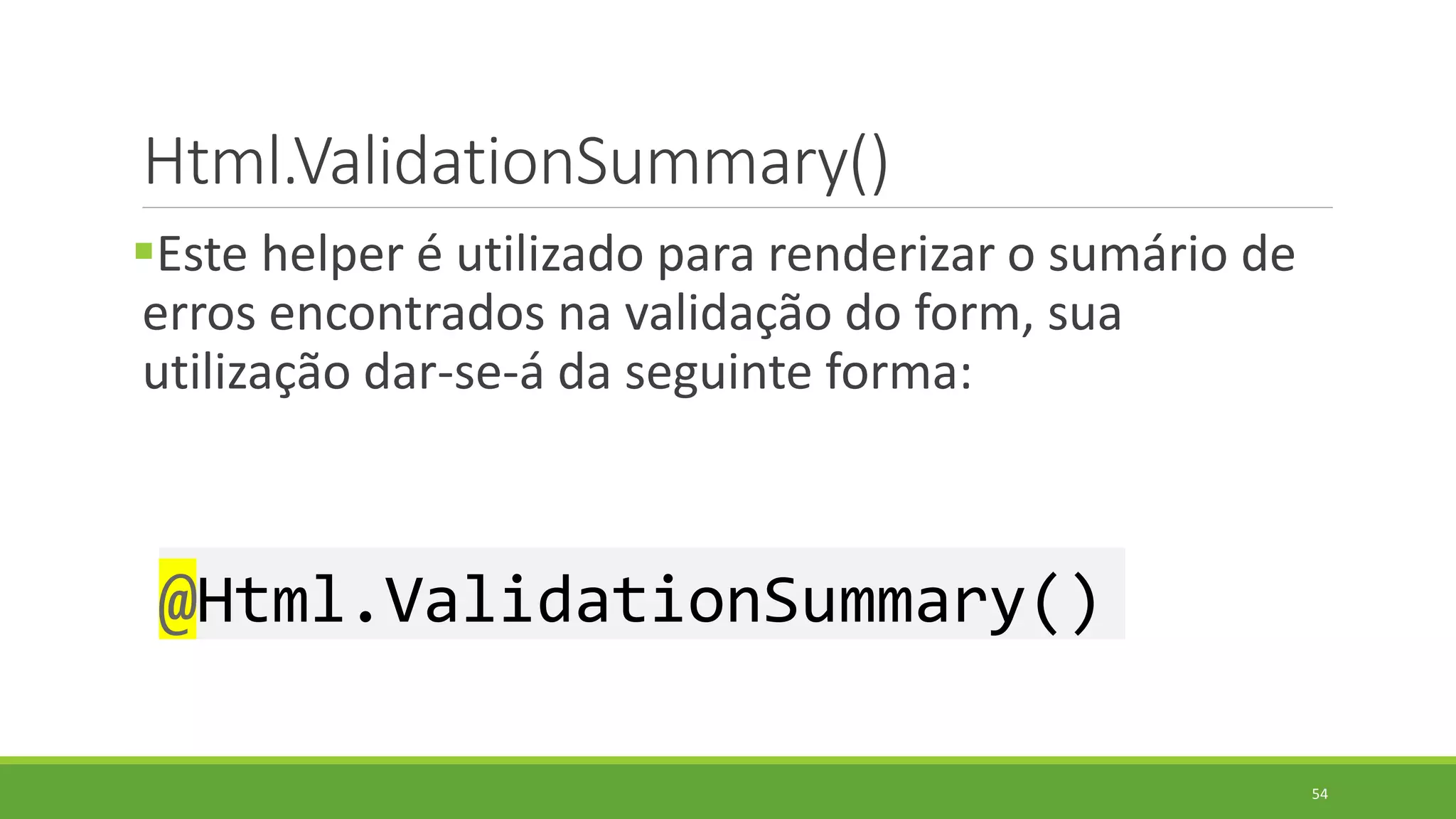 Html.ValidationSummary()
Este helper é utilizado para renderizar o sumário de
erros encontrados na validação do form, sua
utilização dar-se-á da seguinte forma:
@Html.ValidationSummary()
54
 