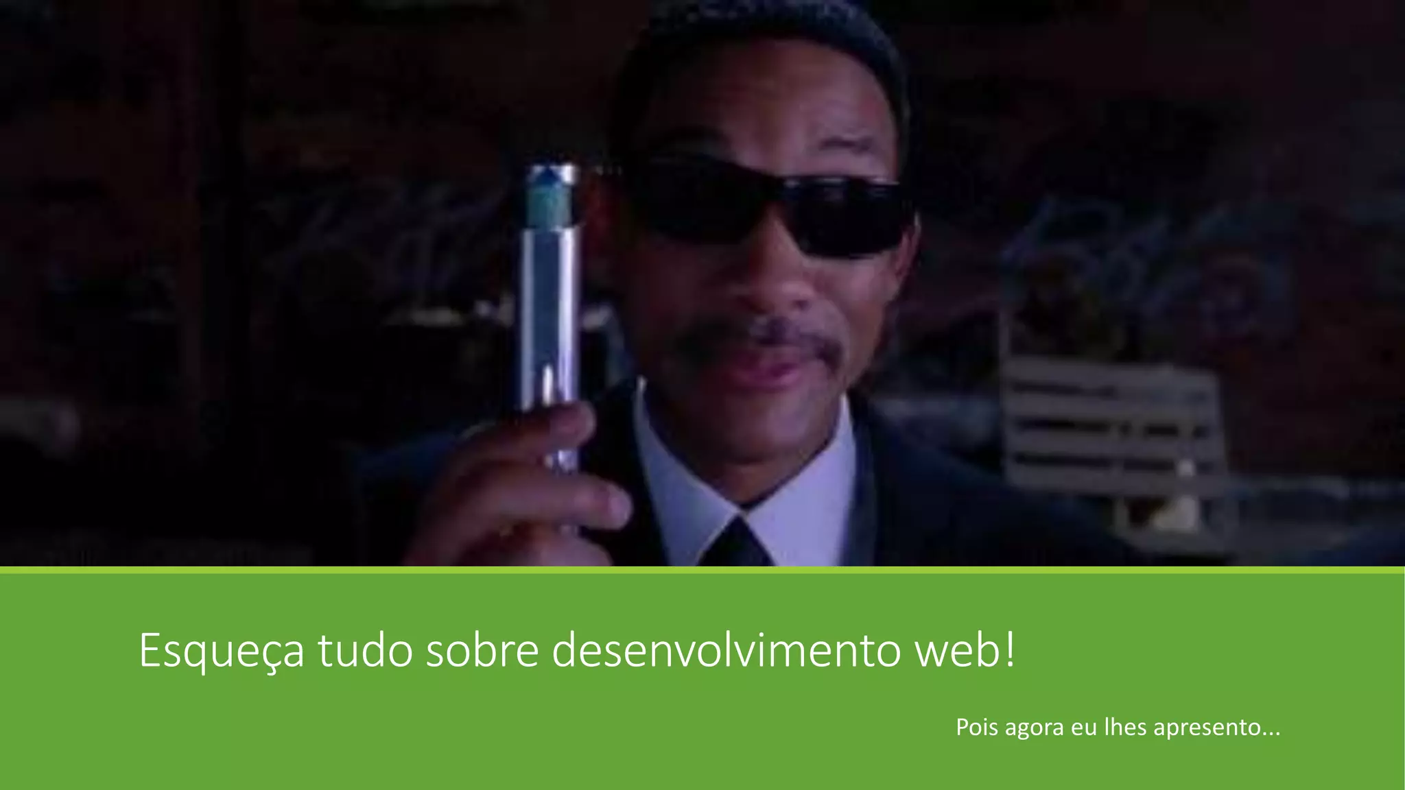 Esqueça tudo sobre desenvolvimento web!
Pois agora eu lhes apresento...
 