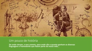 Um pouco de história
De onde vieram, o que comem, para onde vão e quanto ganham as diversas
linguagens e frameworks que fazem parte da nossa vida...
 