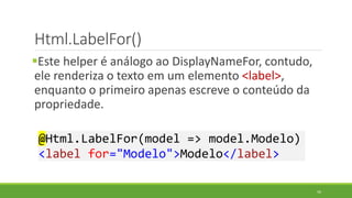 Html.LabelFor()
Este helper é análogo ao DisplayNameFor, contudo,
ele renderiza o texto em um elemento <label>,
enquanto o primeiro apenas escreve o conteúdo da
propriedade.
@Html.LabelFor(model => model.Modelo)
<label for="Modelo">Modelo</label>
50
 