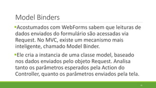 Model Binders
Acostumados com WebForms sabem que leituras de
dados enviados do formulário são acessadas via
Request. No M...