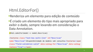 Html.EditorFor()
Renderiza um elemento para edição de conteúdo
É criado um elemento do tipo mais apropriado para
exibir ...