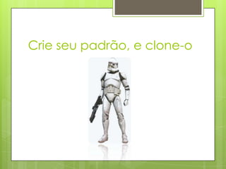 Crie seu padrão, e clone-o
 