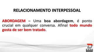 ABORDAGEM – Uma boa abordagem, é ponto
crucial em qualquer conversa. Afinal todo mundo
gosta de ser bem tratado.
RELACIONAMENTO INTERPESSOAL
 