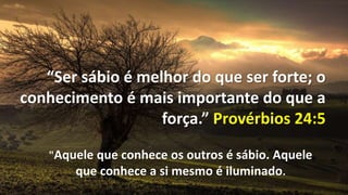 “Ser sábio é melhor do que ser forte; o
conhecimento é mais importante do que a
força.” Provérbios 24:5
"Aquele que conhece os outros é sábio. Aquele
que conhece a si mesmo é iluminado.
 