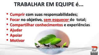 TRABALHAR EM EQUIPE é...
• Cumprir com suas responsabilidades;
• Focar no objetivo, sem esquecer do total;
• Compartilhar conhecimentos e experiências
• Ajudar
• Apoiar
• Motivar
 