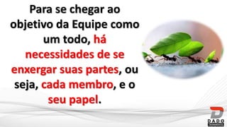 Para se chegar ao
objetivo da Equipe como
um todo, há
necessidades de se
enxergar suas partes, ou
seja, cada membro, e o
seu papel.
 