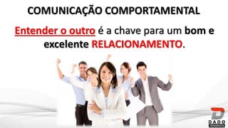 COMUNICAÇÃO COMPORTAMENTAL
Entender o outro é a chave para um bom e
excelente RELACIONAMENTO.
 