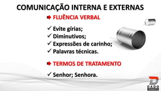 FLUÊNCIA VERBAL
 Evite gírias;
 Diminutivos;
 Expressões de carinho;
 Palavras técnicas.
TERMOS DE TRATAMENTO
 Senhor; Senhora.
COMUNICAÇÃO INTERNA E EXTERNAS
 