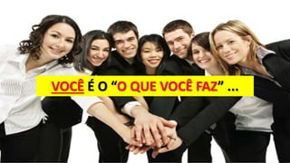 VOCÊ É O “O QUE VOCÊ FAZ” ...
 