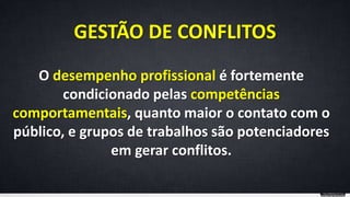 O desempenho profissional é fortemente
condicionado pelas competências
comportamentais, quanto maior o contato com o
público, e grupos de trabalhos são potenciadores
em gerar conflitos.
GESTÃO DE CONFLITOS
 