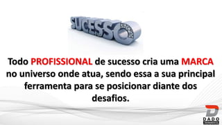 Todo PROFISSIONAL de sucesso cria uma MARCA
no universo onde atua, sendo essa a sua principal
ferramenta para se posicionar diante dos
desafios.
 