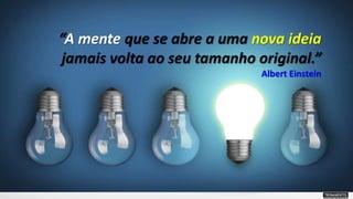 “A mente que se abre a uma nova ideia
jamais volta ao seu tamanho original.”
Albert Einstein
 