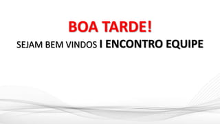 BOA TARDE!
SEJAM BEM VINDOS I ENCONTRO EQUIPE
 