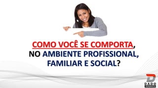 COMO VOCÊ SE COMPORTA,
NO AMBIENTE PROFISSIONAL,
FAMILIAR E SOCIAL?
 