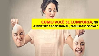 COMO VOCÊ SE COMPORTA, NO
AMBIENTE PROFISSIONAL, FAMILIAR E SOCIAL?
 