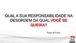QUAL A SUA RESPONSABILIDADE NA
DESORDEM DA QUAL VOCÊ SE
QUEIXA?
Frase de Freud
 