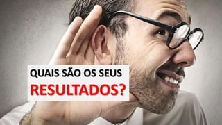 QUAIS SÃO OS SEUS
RESULTADOS?
 