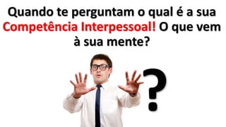 Quando te perguntam o qual é a sua
Competência Interpessoal! O que vem
à sua mente?
?
 
