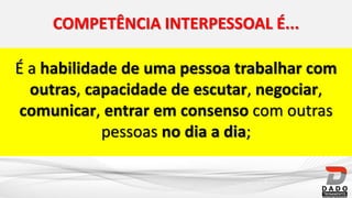 É a habilidade de uma pessoa trabalhar com
outras, capacidade de escutar, negociar,
comunicar, entrar em consenso com outras
pessoas no dia a dia;
COMPETÊNCIA INTERPESSOAL É...
 