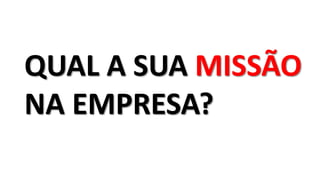 QUAL A SUA MISSÃO
NA EMPRESA?
 