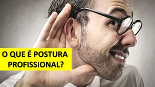O QUE É POSTURA
PROFISSIONAL?
 