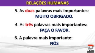 4. As três palavras mais importantes:
FAÇA O FAVOR.
5. As duas palavras mais importantes:
MUITO OBRIGADO.
6. A palavra mais importante:
NÓS
RELAÇÕES HUMANAS
 