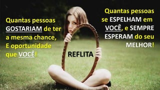 Quantas pessoas
GOSTARIAM de ter
a mesma chance,
E oportunidade
que VOCÊ!
Quantas pessoas
se ESPELHAM em
VOCÊ, e SEMPRE
ESPERAM do seu
MELHOR!
REFLITA
 