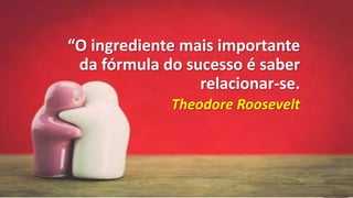 “O ingrediente mais importante
da fórmula do sucesso é saber
relacionar-se.
Theodore Roosevelt
 