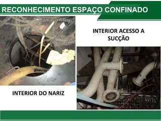 INTERIOR
ACESSO A
SUCÇÃO
INTERIOR DO NARIZ
RECONHECIMENTO ESPAÇO CONFINADO
INTERIOR ACESSO A
SUCÇÃO
 