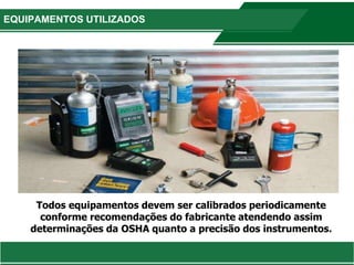 EQUIPAMENTOS UTILIZADOS
Todos equipamentos devem ser calibrados periodicamente
conforme recomendações do fabricante atendendo assim
determinações da OSHA quanto a precisão dos instrumentos.
 