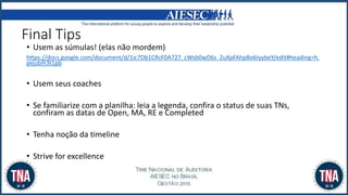 Final Tips
• Usem as súmulas! (elas não mordem)
https://docs.google.com/document/d/1ic7Db1CRcF0A727_cWsb0wD6s_ZuXpFAhpBo6IyybeY/edit#heading=h.
pxjubih3t1pb
• Usem seus coaches
• Se familiarize com a planilha: leia a legenda, confira o status de suas TNs,
confiram as datas de Open, MA, RE e Completed
• Tenha noção da timeline
• Strive for excellence
 