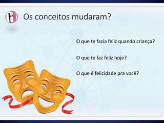 Os conceitos mudaram?
O que é felicidade pra você?
O que te fazia feliz quando criança?
O que te faz feliz hoje?
 