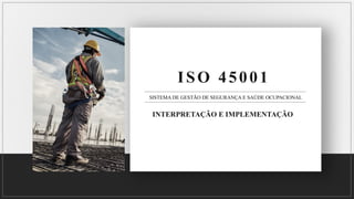 SISTEMA DE GESTÃO DE SEGURANÇA E SAÚDE OCUPACIONAL
ISO 45001
INTERPRETAÇÃO E IMPLEMENTAÇÃO
 