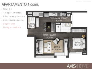 APARTAMENTO 1 dorm.
/ f i n a l 0 8
/ 1 8 a p a r t a m e n t o s
/ 6 0 m ² á r e a p r i v a t i v a
/ c o m c h u r r a s q u e i r a
/ o p ç ã o c o m
l i v i n g e s t e n d i d o
LIVING
ESTENDIDO
COZINHA / A.SERVIÇO
6,80 m²
SUÍTE
18,21 m²
ESTAR / JANTAR
24,84 m²
LAVABO
1,86 m²
M A T E R I A L P R O V I S Ó R I O
 