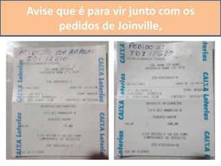 Faça o depósito na boca do caixa,
no caixa eletrônico a confirmação pode demorar 24 horas
Identifique com o seu ID, e o número do
pedido ou especificação da ativação,
Tire uma foto e envie pelo whatsapp
para o centro de distribuição,
Avise que é para vir junto com os
pedidos de Joinville,
 