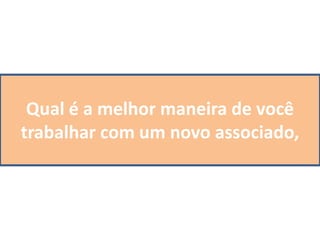 Qual é a melhor maneira de você
trabalhar com um novo associado,
 