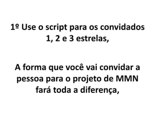 1º Use o script para os convidados
1, 2 e 3 estrelas,
A forma que você vai convidar a
pessoa para o projeto de MMN
fará toda a diferença,
 