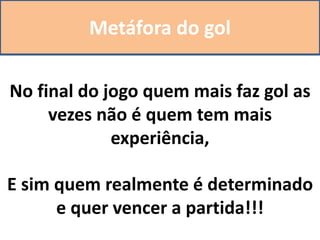 Metáfora do gol
No final do jogo quem mais faz gol as
vezes não é quem tem mais
experiência,
E sim quem realmente é determinado
e quer vencer a partida!!!
 